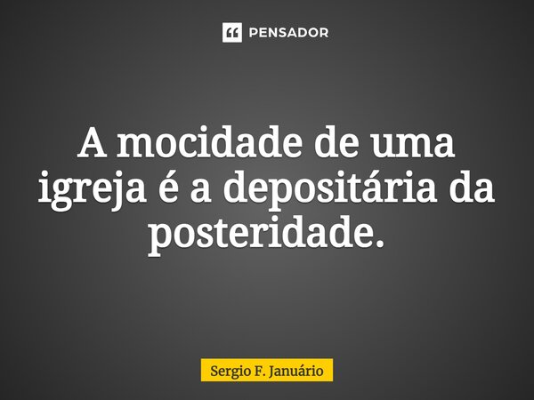 ⁠A mocidade de uma igreja é a depositária da posteridade.... Frase de Sergio F. Januario.