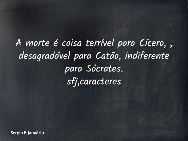 A morte é coisa terrível para Cícero, , desagradável para Catão, indiferente para Sócrates. sfj,caracteres⁠... Frase de Sergio F. Januário.