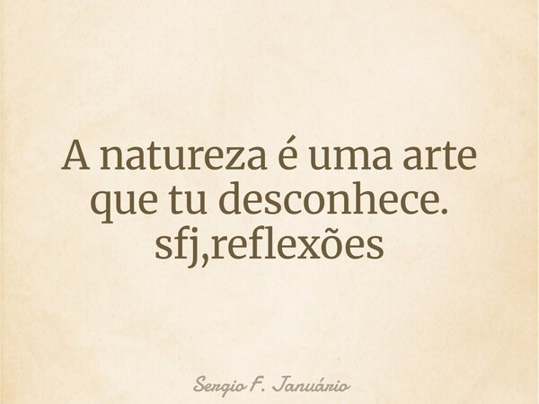 A natureza é uma arte que tu desconhece. sfj,reflexões⁠... Frase de Sergio F. Januário.