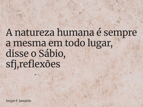 ⁠A natureza humana é sempre a mesma em todo lugar, disse o Sábio, sfj,reflexões... Frase de Sergio F. Januário.