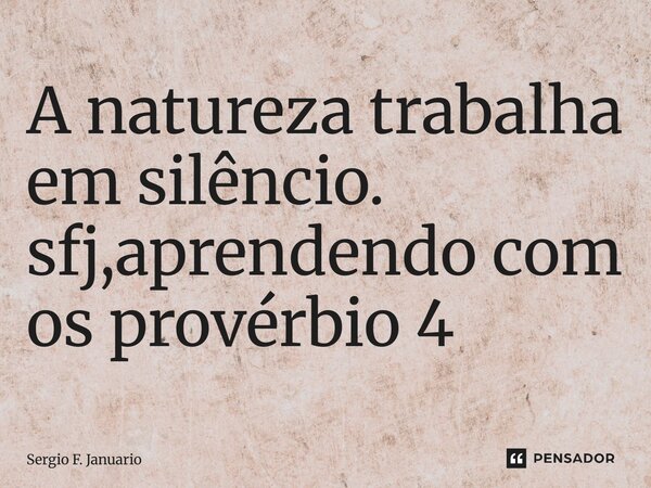 ⁠A natureza trabalha em silêncio. sfj,aprendendo com os provérbio 4... Frase de Sergio F. Januário.
