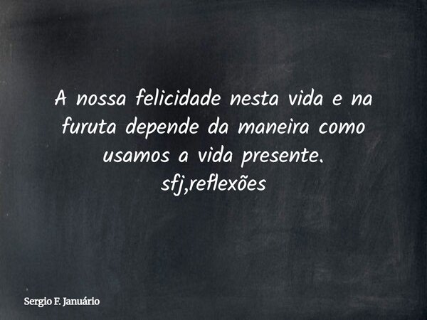 A nossa felicidade nesta vida e na furuta depende da maneira como usamos a vida presente. sfj,reflexões⁠... Frase de Sergio F. Januário.