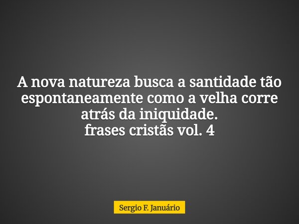 A nova natureza busca a santidade tão espontaneamente como a velha corre atrás da iniquidade. frases cristãs vol. 4⁠... Frase de Sergio F. Januário.