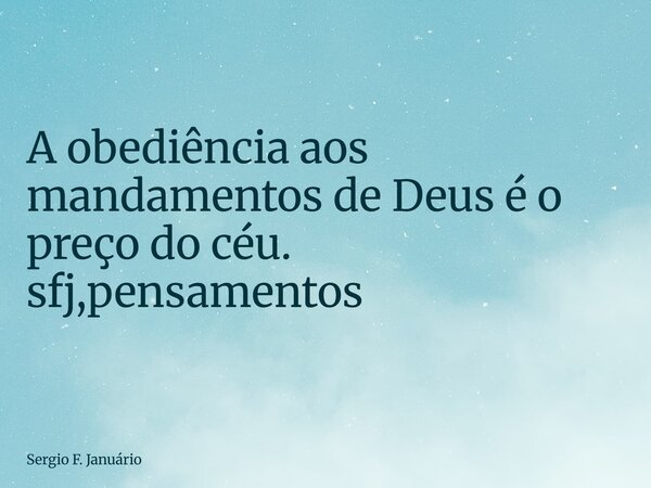 ⁠A obediência aos mandamentos de Deus é o preço do céu. sfj,pensamentos... Frase de Sergio F. Januário.