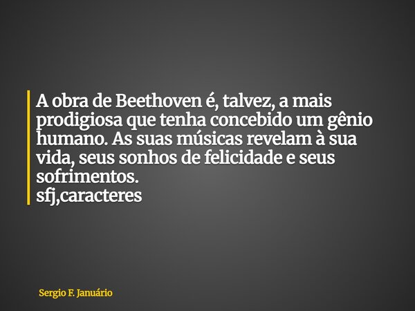 ⁠A obra de Beethoven é, talvez, a mais prodigiosa que tenha concebido um gênio humano. As suas músicas revelam à sua vida, seus sonhos de felicidade e seus sofr... Frase de Sergio F. Januário.