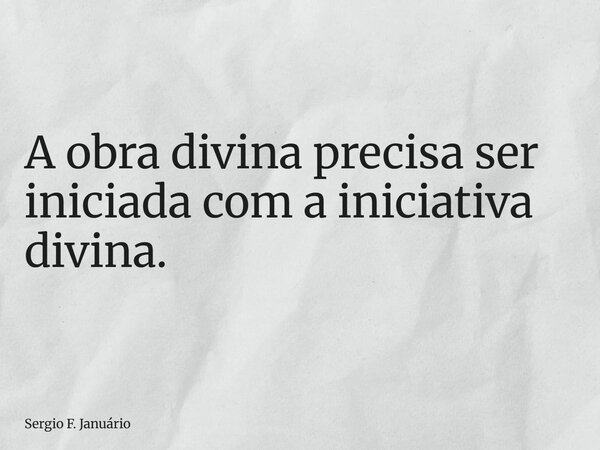 A obra divina precisa ser iniciada com a iniciativa divina.... Frase de Sergio F. Januário.