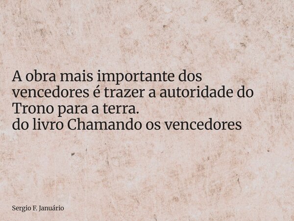 ⁠A obra mais importante dos vencedores é trazer a autoridade do Trono para a terra. do livro Chamando os vencedores... Frase de Sergio F. Januário.