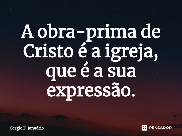 ⁠A obra-prima de Cristo é a igreja, que é a sua expressão.... Frase de Sergio F. Januario.