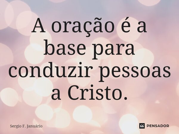 ⁠A oração é a base para conduzir pessoas a Cristo.... Frase de Sergio F. Januario.