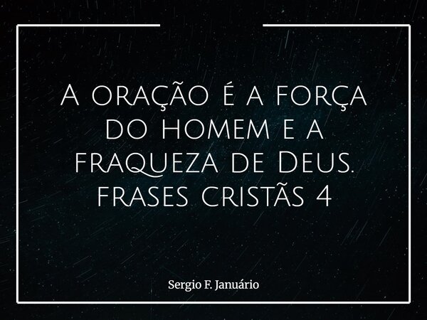 A oração é a força do homem e a fraqueza de Deus. frases cristãs 4⁠... Frase de Sergio F. Januário.