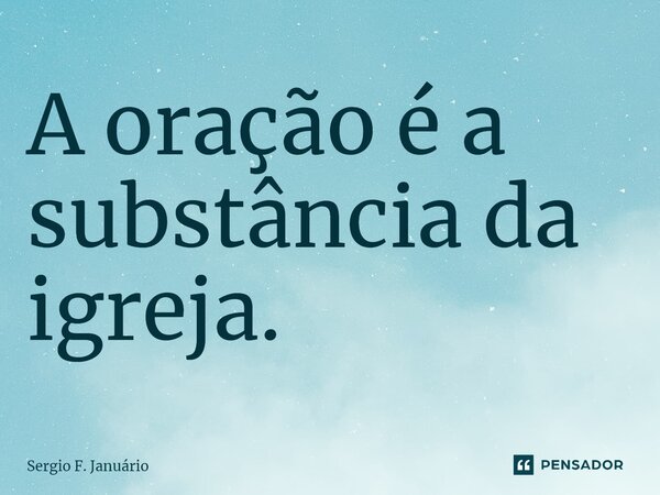 ⁠A oração é a substância da igreja.... Frase de Sergio F. Januario.