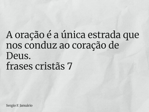 ⁠A oração é a única estrada que nos conduz ao coração de Deus. frases cristãs 7... Frase de Sergio F. Januário.