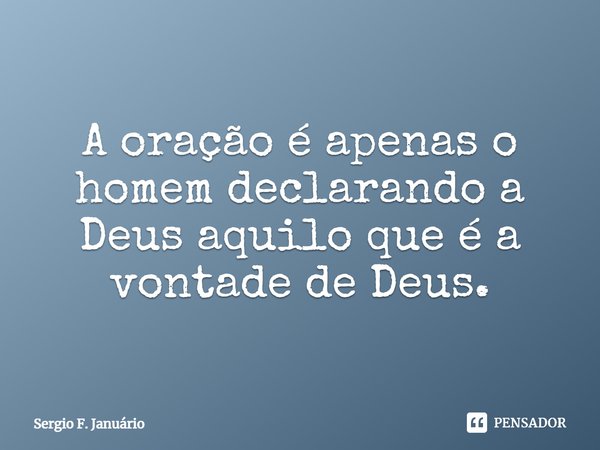 ⁠A oração é apenas o homem declarando a Deus aquilo que é a vontade de Deus.... Frase de Sergio F. Januario.
