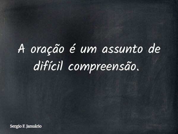 A oração é um assunto de difícil compreensão. ⁠... Frase de Sergio F. Januário.