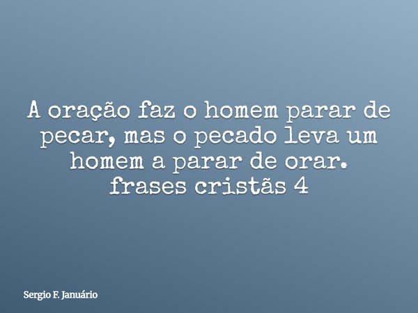 A oração faz o homem parar de pecar, mas o pecado leva um homem a parar de orar. frases cristãs 4⁠... Frase de Sergio F. Januário.