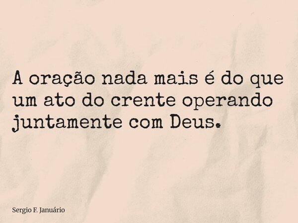 ⁠A oração nada mais é do que um ato do crente operando juntamente com Deus.... Frase de Sergio F. Januário.