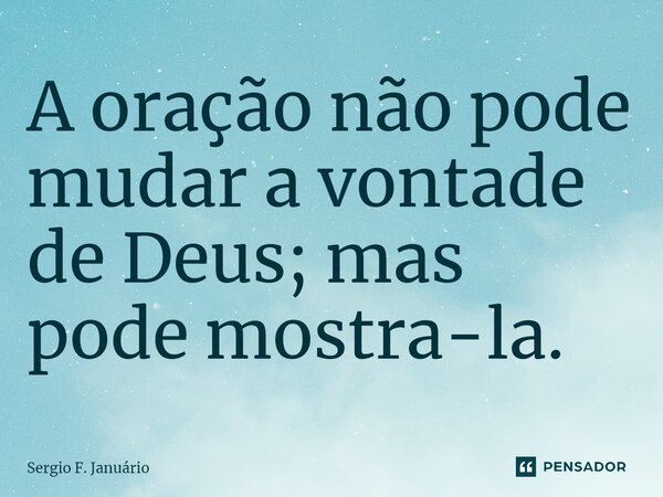 ⁠A oração não pode mudar a vontade de Deus; mas pode mostra-la.... Frase de Sergio F. Januario.