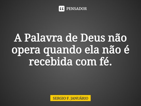 ⁠A Palavra de Deus não opera quando ela não é recebida com fé.... Frase de Sergio F. Januario.