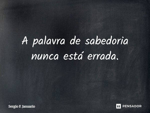 A palavra de sabedoria nunca está errada.... Frase de Sergio F. Januario.