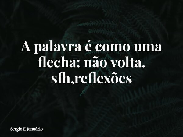 ⁠A palavra é como uma flecha: não volta. sfh,reflexões... Frase de Sergio F. Januário.