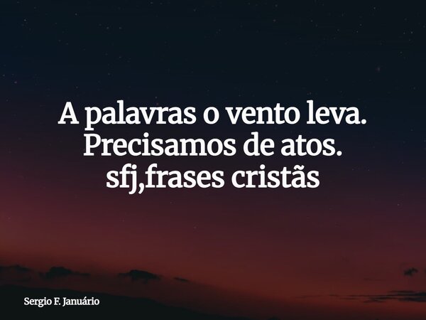 A palavras o vento leva. Precisamos de atos. sfj,frases cristãs⁠... Frase de Sergio F. Januário.