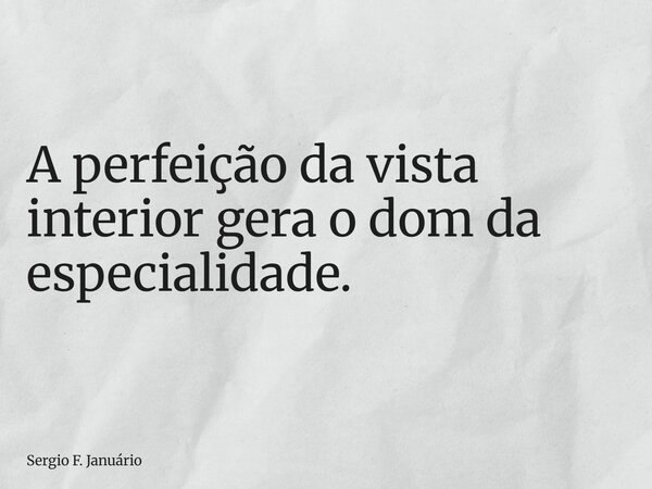 ⁠A perfeição da vista interior gera o dom da especialidade.... Frase de Sergio F. Januário.