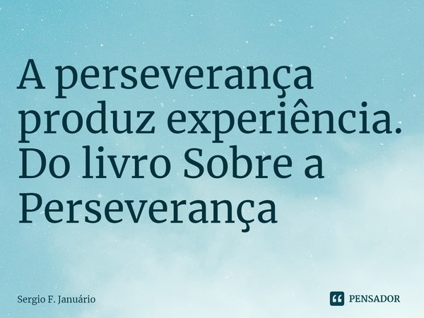 ⁠A perseverança produz experiência. Do livro Sobre a Perseverança... Frase de Sergio F. Januario.