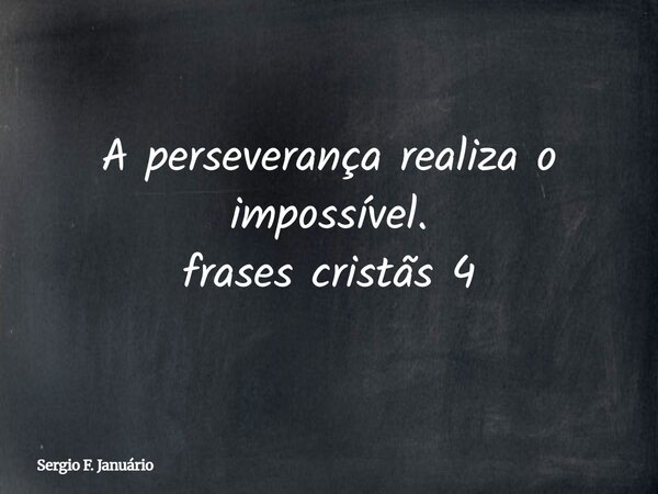 A perseverança realiza o impossível. frases cristãs 4⁠... Frase de Sergio F. Januário.