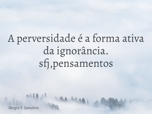 A perversidade é a forma ativa da ignorância. sfj,pensamentos⁠... Frase de Sergio F. Januário.