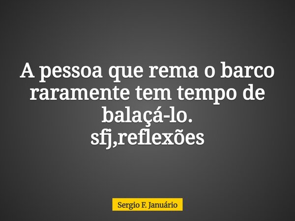 A pessoa que rema o barco raramente tem tempo de balaçá-lo. sfj,reflexões⁠... Frase de Sergio F. Januário.