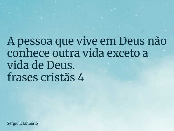 ⁠A pessoa que vive em Deus não conhece outra vida exceto a vida de Deus. frases cristãs 4... Frase de Sergio F. Januário.