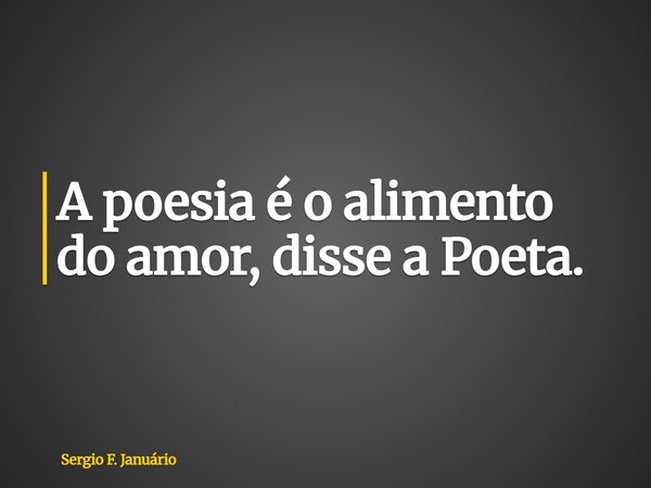 ⁠A poesia é o alimento do amor, disse a Poeta.... Frase de Sergio F. Januário.