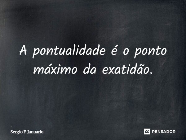 A pontualidade é o ponto máximo da exatidão.... Frase de Sergio F. Januario.
