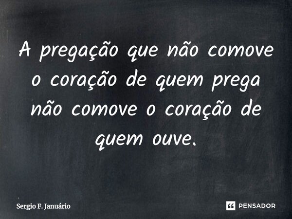 ⁠A pregação que não comove o coração de quem prega não comove o coração de quem ouve.... Frase de Sergio F. Januario.