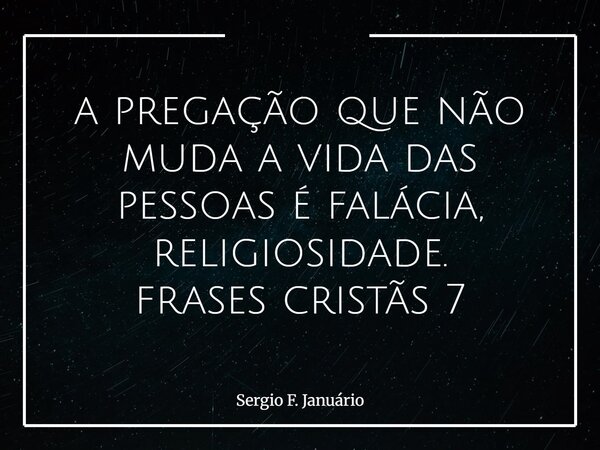a pregação que não muda a vida das pessoas é falácia, religiosidade. frases cristãs 7⁠... Frase de Sergio F. Januário.