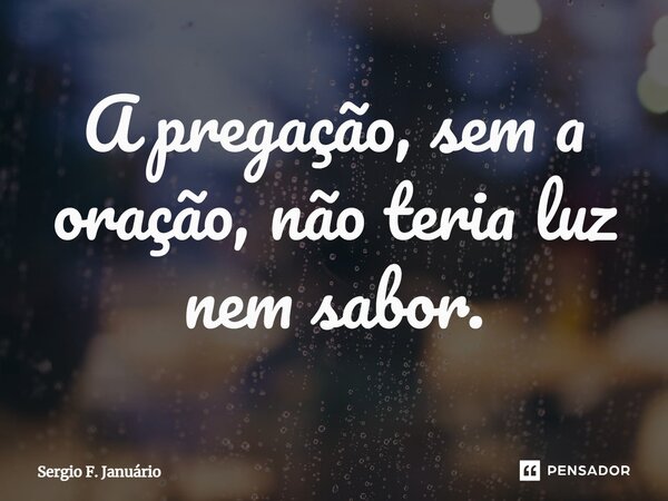 ⁠A pregação, sem a oração, não teria luz nem sabor.... Frase de Sergio F. Januario.
