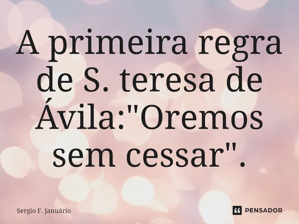 ⁠A primeira regra de S. teresa de Ávila: "Oremos sem cessar".... Frase de Sergio F. Januario.
