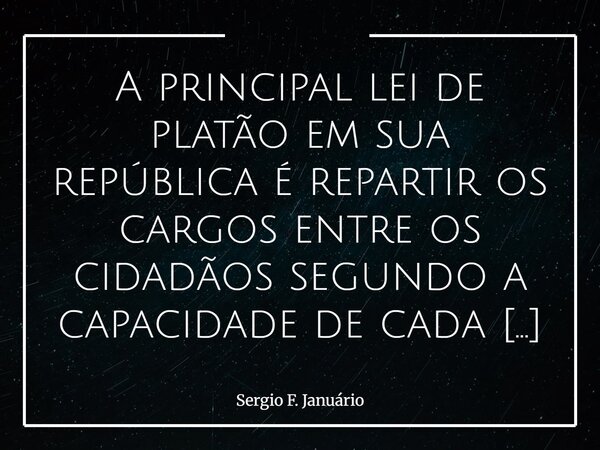 A principal lei de platão em sua república é repartir os cargos entre os cidadãos segundo a capacidade de cada um.. sfj,caracteres⁠... Frase de Sergio F. Januário.