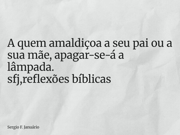 ⁠A quem amaldiçoa a seu pai ou a sua mãe, apagar-se-á a lâmpada. sfj,reflexões bíblicas... Frase de Sergio F. Januário.