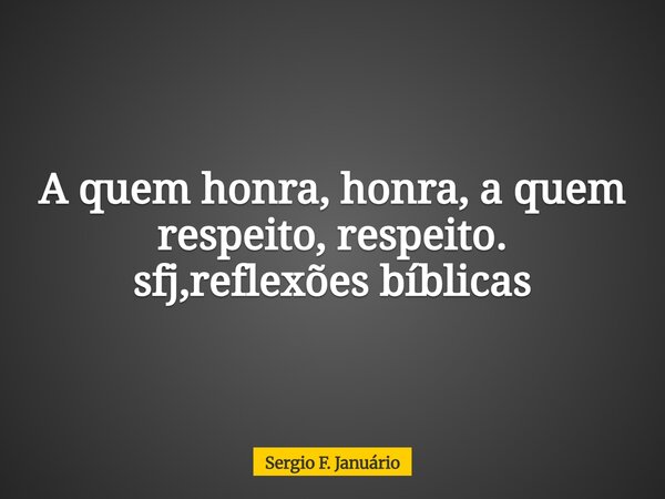 A quem honra, honra, a quem respeito, respeito. sfj,reflexões bíblicas⁠... Frase de Sergio F. Januário.