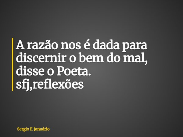 ⁠A razão nos é dada para discernir o bem do mal, disse o Poeta. sfj,reflexões... Frase de Sergio F. Januário.