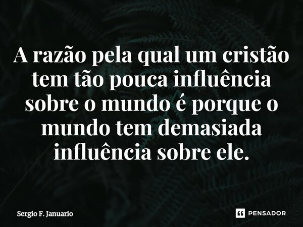 ⁠A razão pela qual um cristão tem tão pouca influência sobre o mundo é porque o mundo tem demasiada influência sobre ele.... Frase de Sergio F. Januario.