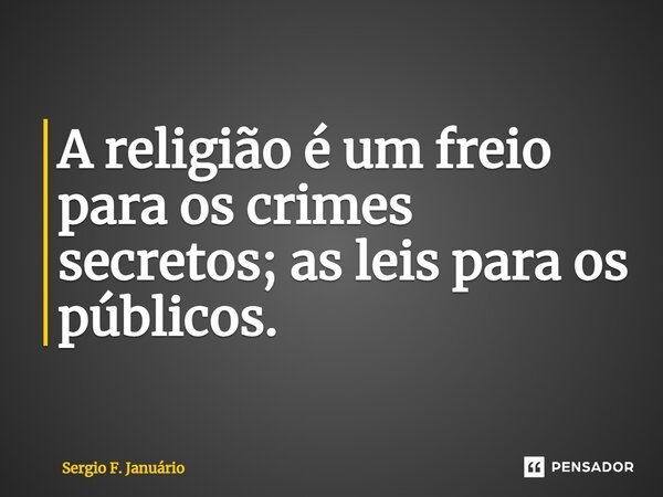 ⁠A religião é um freio para os crimes secretos; as leis para os públicos.... Frase de Sergio F. Januario.
