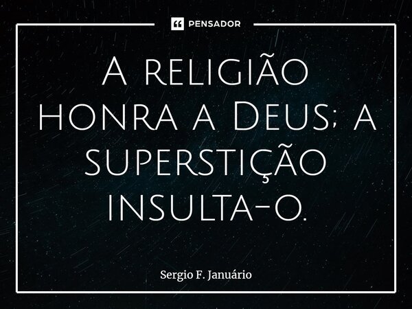 ⁠A religião honra a Deus; a superstição insulta-o.... Frase de Sergio F. Januario.