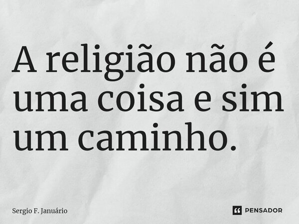 ⁠A religião não é uma coisa e sim um caminho.... Frase de Sergio F. Januario.