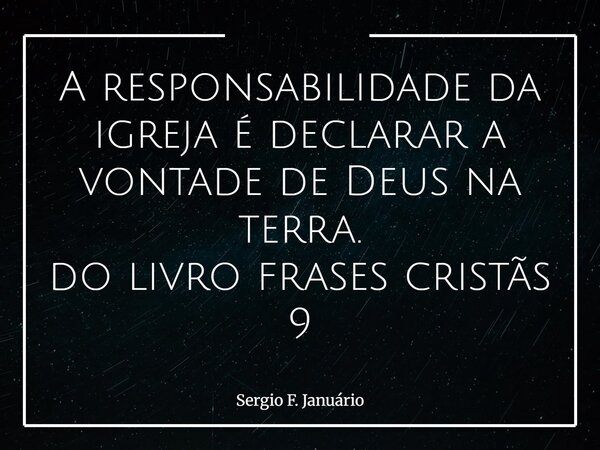 A responsabilidade da igreja é declarar a vontade de Deus na terra. do livro frases cristãs 9⁠... Frase de Sergio F. Januário.