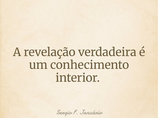 A revelação verdadeira é um conhecimento interior. ⁠... Frase de Sergio F. Januário.
