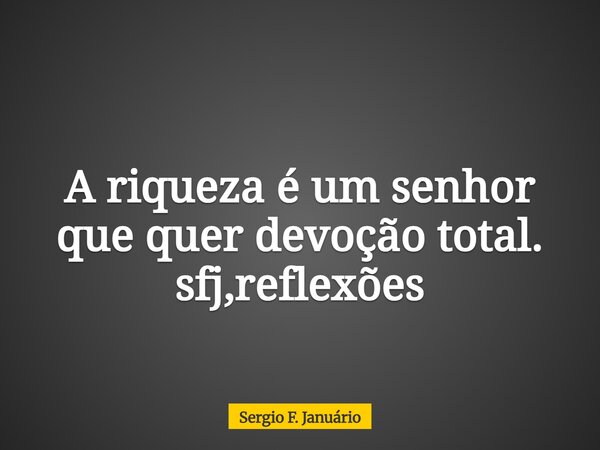 A riqueza é um senhor que quer devoção total. sfj,reflexões⁠... Frase de Sergio F. Januário.