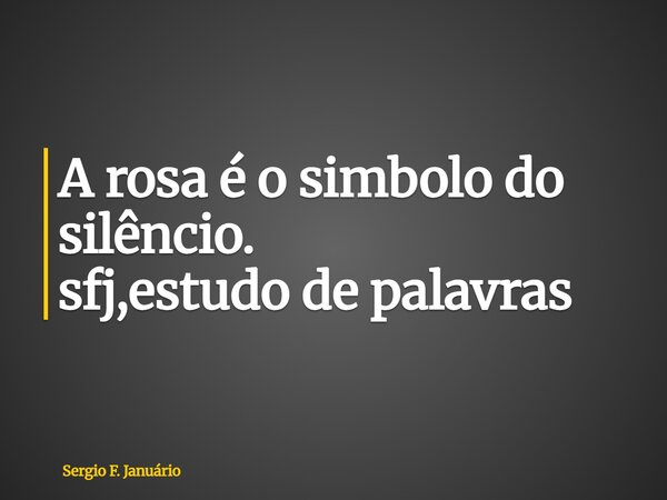 ⁠A rosa é o simbolo do silêncio. sfj,estudo de palavras... Frase de Sergio F. Januário.