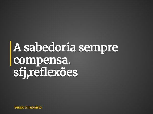 ⁠A sabedoria sempre compensa. sfj,reflexões... Frase de Sergio F. Januário.